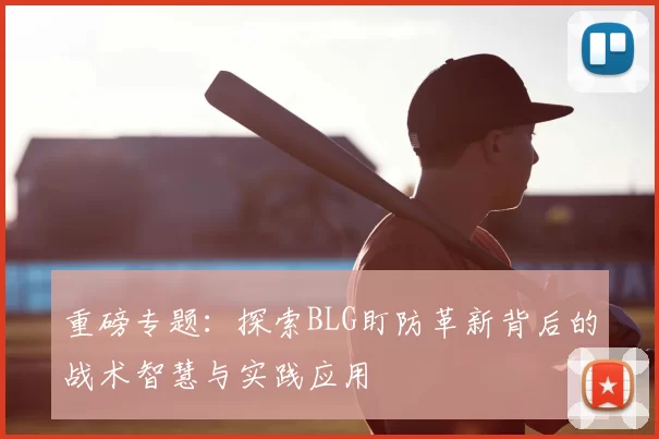 重磅专题：探索BLG盯防革新背后的战术智慧与实践应用