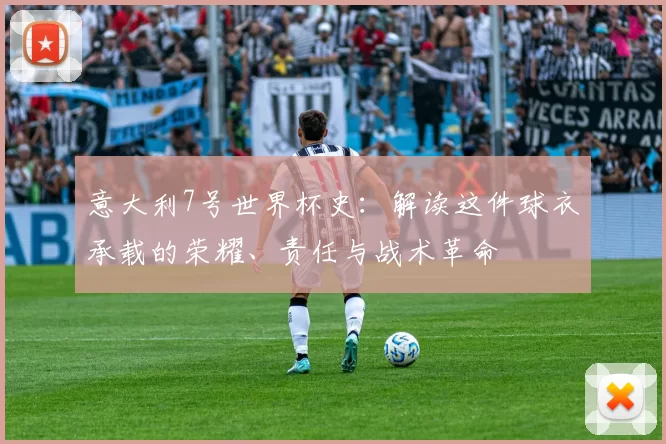 意大利7号世界杯史:解读这件球衣承载的荣耀、责任与战术革命