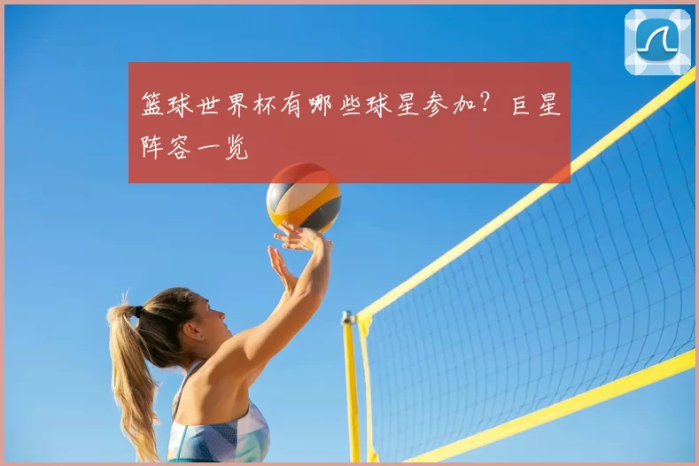 篮球世界杯有哪些球星参加?巨星阵容一览