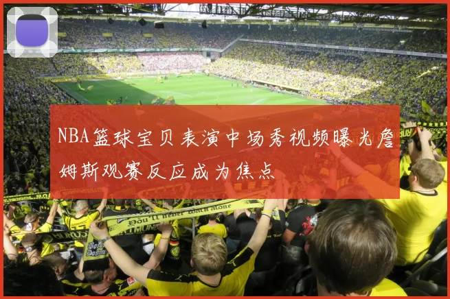 NBA篮球宝贝表演中场秀视频曝光詹姆斯观赛反应成为焦点