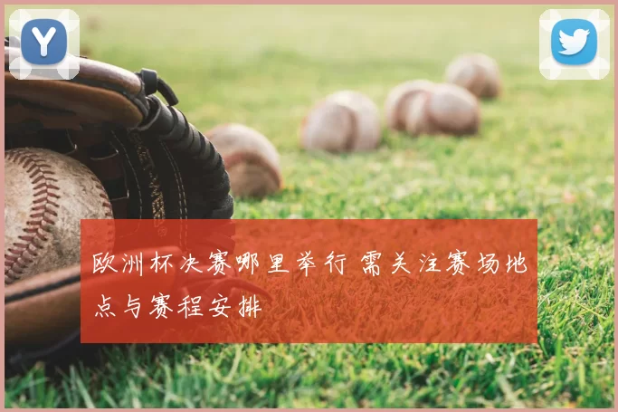 欧洲杯决赛哪里举行 需关注赛场地点与赛程安排