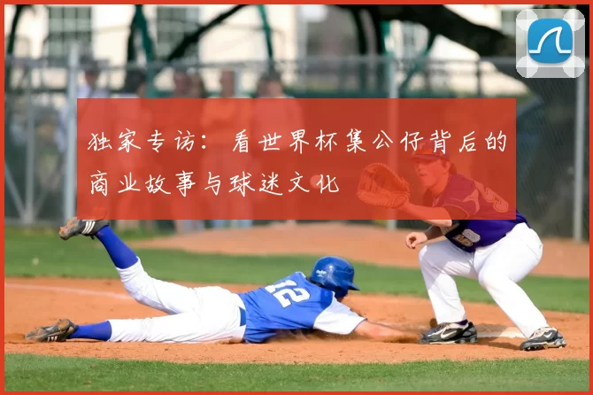 独家专访：看世界杯集公仔背后的商业故事与球迷文化