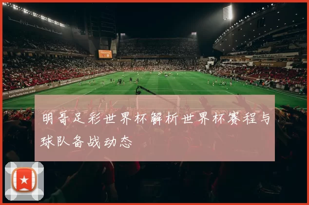 明哥足彩世界杯解析世界杯赛程与球队备战动态