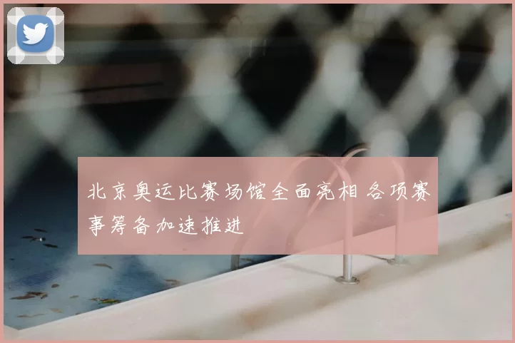 北京奥运比赛场馆全面亮相 各项赛事筹备加速推进