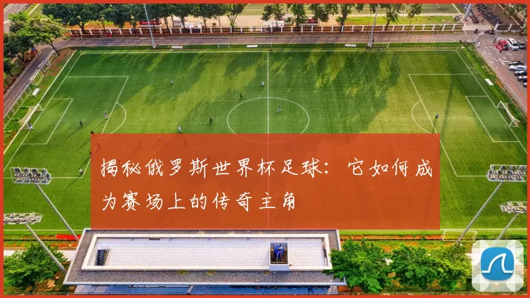 揭秘俄罗斯世界杯足球：它如何成为赛场上的传奇主角