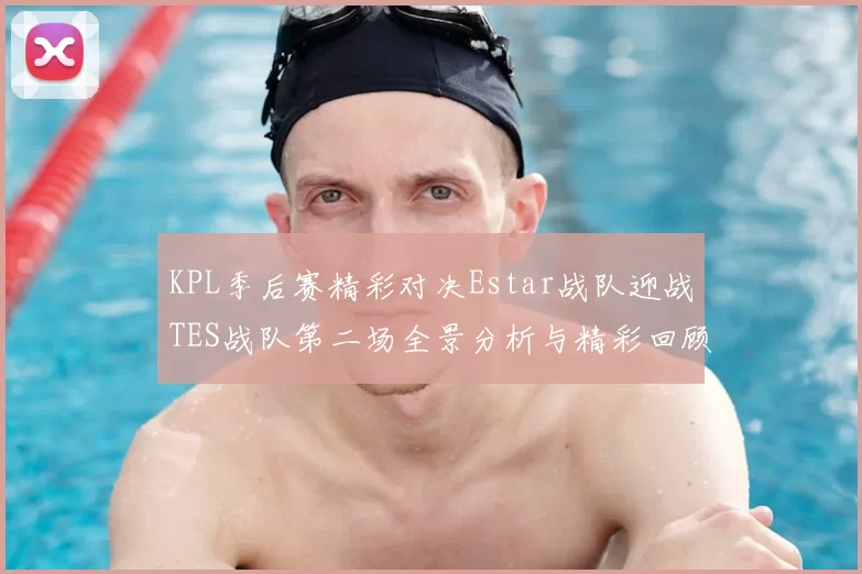 KPL季后赛精彩对决Estar战队迎战TES战队第二场全景分析与精彩回顾