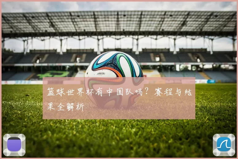 篮球世界杯有中国队吗?赛程与结果全解析