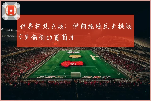 世界杯焦点战:伊朗绝地反击挑战C罗领衔的葡萄牙