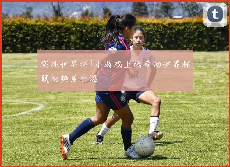 实况世界杯4小游戏上线带动世界杯题材热度升温