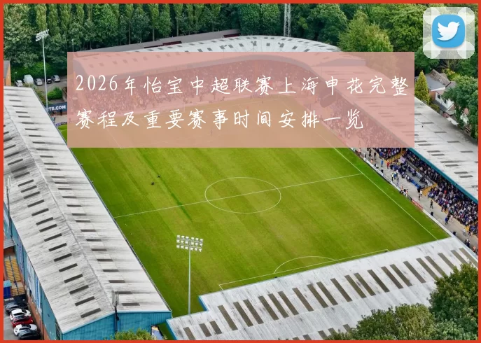 2026年怡宝中超联赛上海申花完整赛程及重要赛事时间安排一览