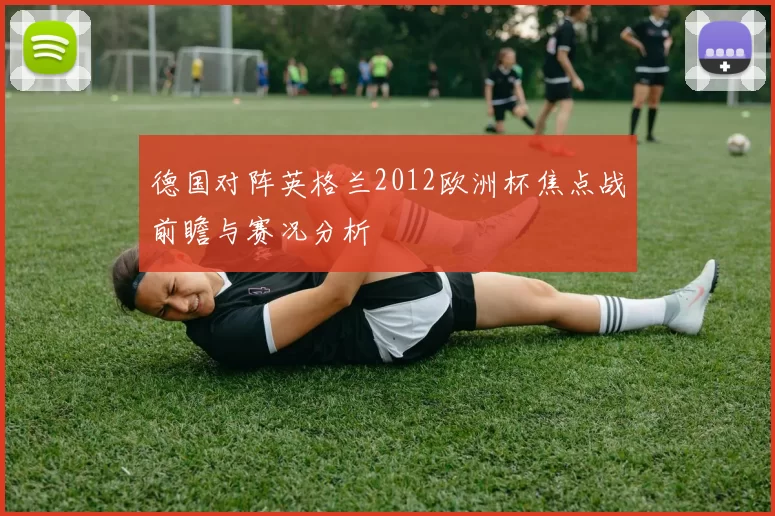 德国对阵英格兰2012欧洲杯焦点战前瞻与赛况分析