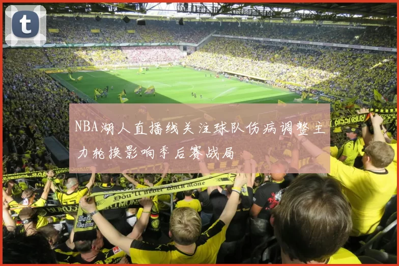 NBA湖人直播线关注球队伤病调整主力轮换影响季后赛战局