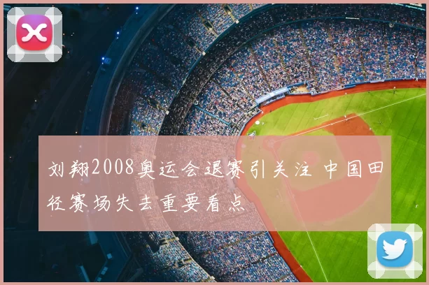 刘翔2008奥运会退赛引关注 中国田径赛场失去重要看点