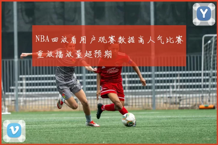 NBA回放看用户观赛数据高人气比赛重放播放量超预期