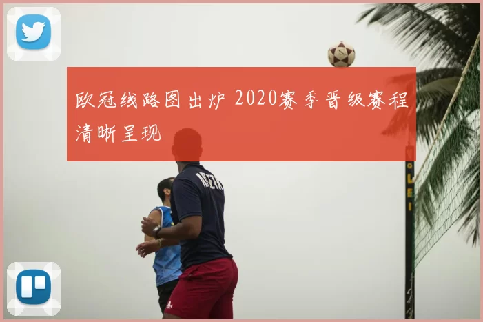 欧冠线路图出炉 2020赛季晋级赛程清晰呈现