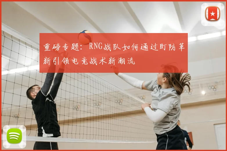 重磅专题：RNG战队如何通过盯防革新引领电竞战术新潮流