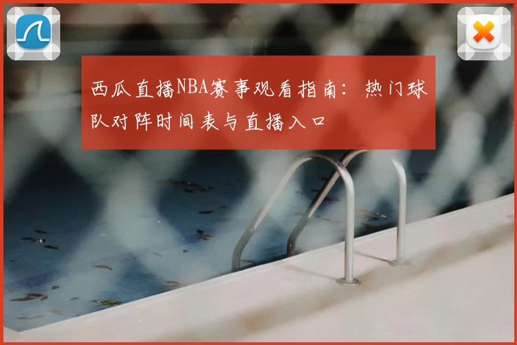 西瓜直播NBA赛事观看指南:热门球队对阵时间表与直播入口