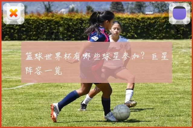 篮球世界杯有哪些球星参加?巨星阵容一览