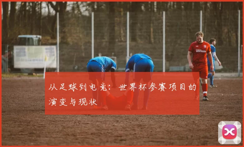 从足球到电竞:世界杯参赛项目的演变与现状