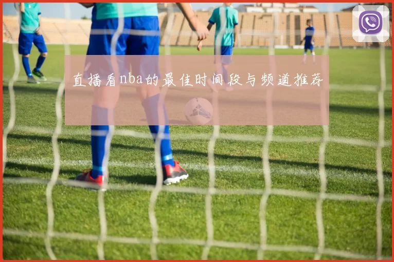 直播看nba的最佳时间段与频道推荐