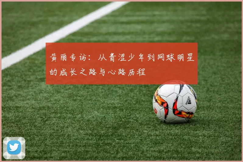 黄丽专访：从青涩少年到网球明星的成长之路与心路历程