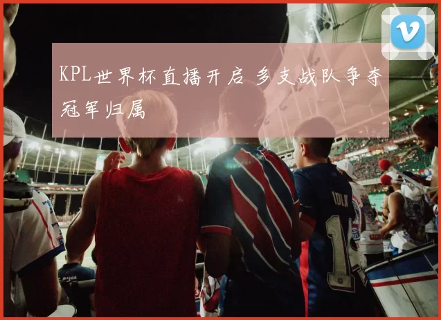 KPL世界杯直播开启 多支战队争夺冠军归属