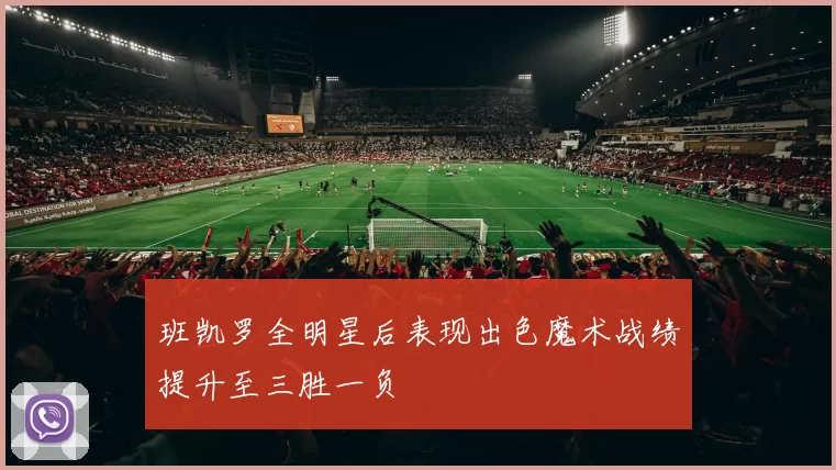 班凯罗全明星后表现出色魔术战绩提升至三胜一负