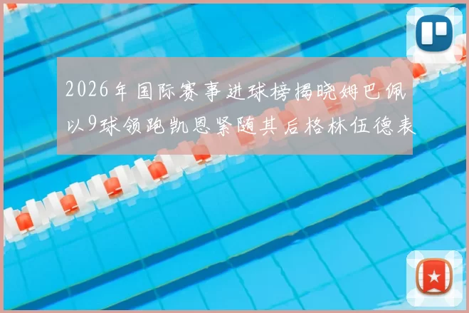 2026年国际赛事进球榜揭晓姆巴佩以9球领跑凯恩紧随其后格林伍德表现出色