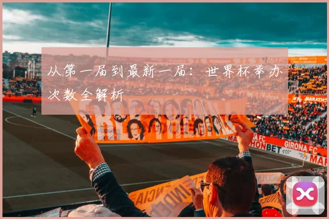 从第一届到最新一届：世界杯举办次数全解析