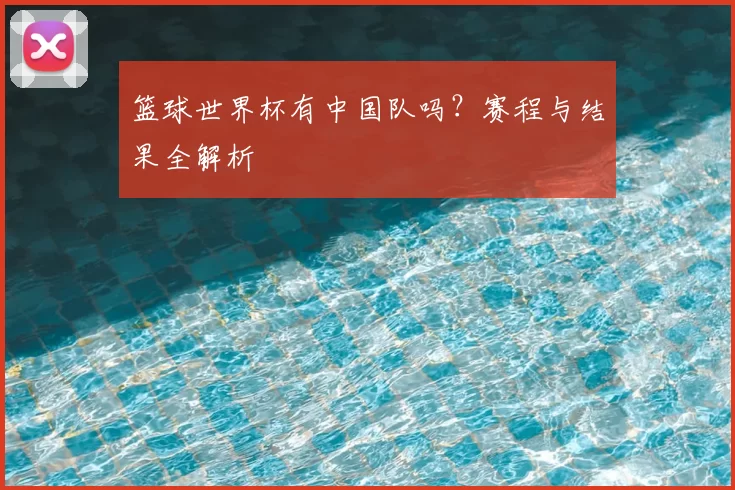 篮球世界杯有中国队吗?赛程与结果全解析
