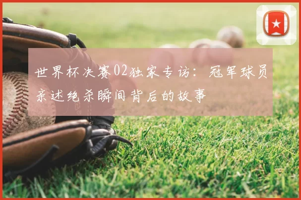 世界杯决赛02独家专访：冠军球员亲述绝杀瞬间背后的故事