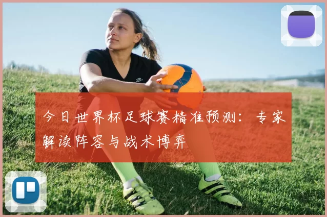 今日世界杯足球赛精准预测：专家解读阵容与战术博弈