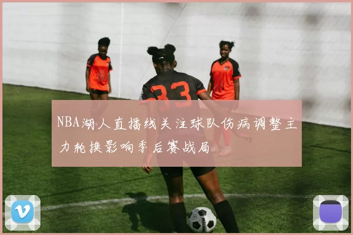NBA湖人直播线关注球队伤病调整主力轮换影响季后赛战局