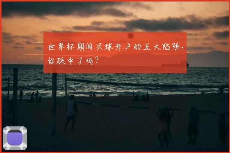 世界杯期间买球开户的五大陷阱，你踩中了吗？