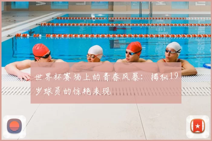 世界杯赛场上的青春风暴：揭秘19岁球员的惊艳表现