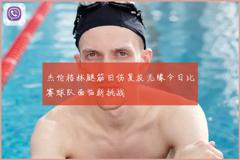 杰伦格林腿筋旧伤复发无缘今日比赛球队面临新挑战