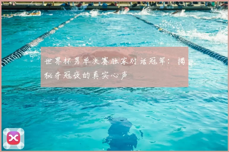 世界杯男单决赛独家对话冠军：揭秘夺冠夜的真实心声
