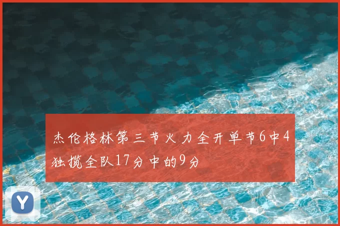 杰伦格林第三节火力全开单节6中4独揽全队17分中的9分