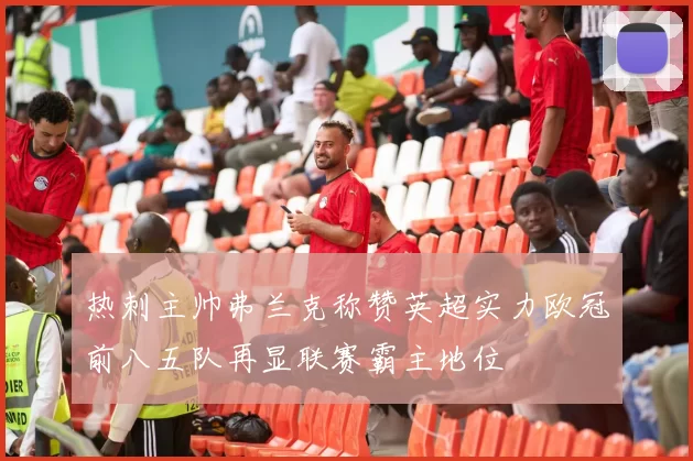 热刺主帅弗兰克称赞英超实力欧冠前八五队再显联赛霸主地位