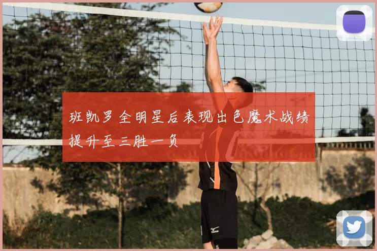 班凯罗全明星后表现出色魔术战绩提升至三胜一负