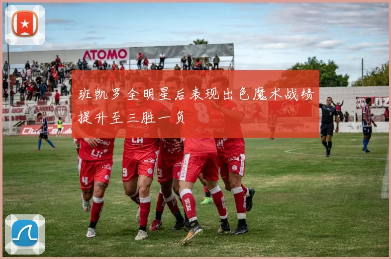 班凯罗全明星后表现出色魔术战绩提升至三胜一负