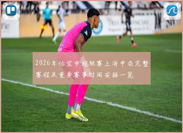 2026年怡宝中超联赛上海申花完整赛程及重要赛事时间安排一览