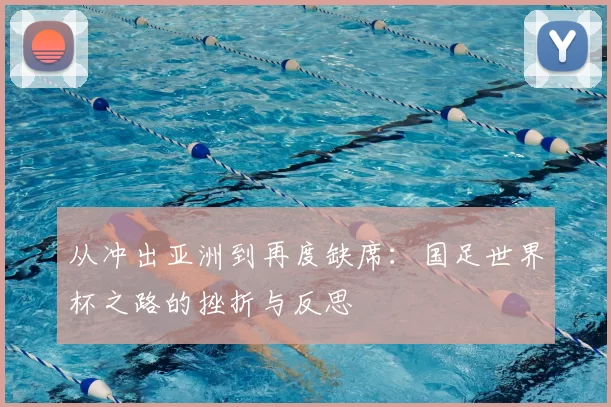 从冲出亚洲到再度缺席：国足世界杯之路的挫折与反思