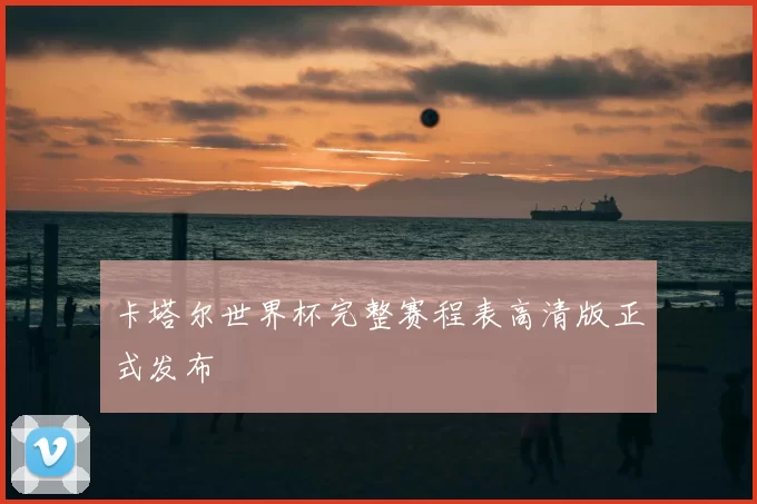 卡塔尔世界杯完整赛程表高清版正式发布