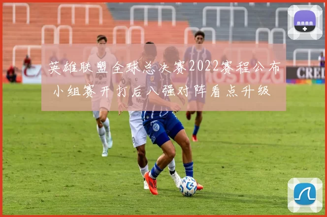 英雄联盟全球总决赛2022赛程公布 小组赛开打后八强对阵看点升级