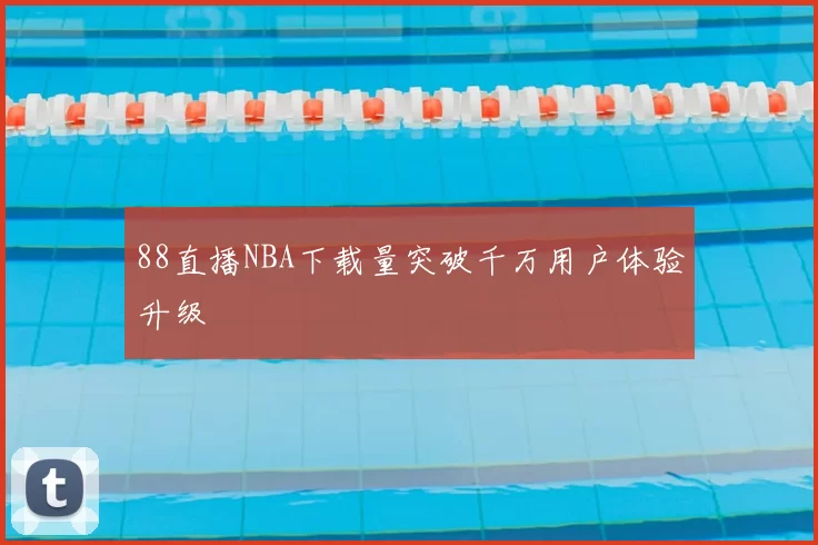 88直播NBA下载量突破千万用户体验升级