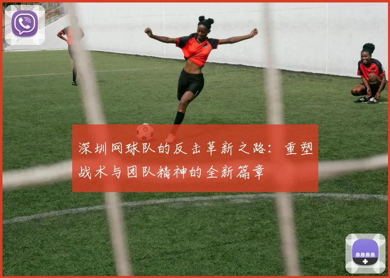 深圳网球队的反击革新之路:重塑战术与团队精神的全新篇章