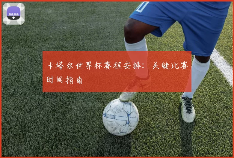 卡塔尔世界杯赛程安排:关键比赛时间指南