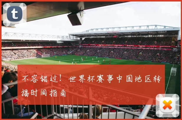 不容错过！世界杯赛事中国地区转播时间指南