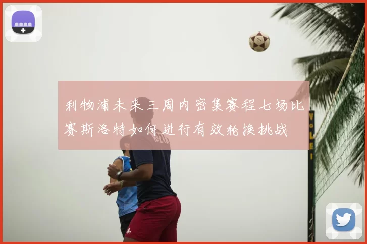 利物浦未来三周内密集赛程七场比赛斯洛特如何进行有效轮换挑战